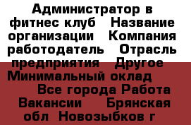 Администратор в фитнес клуб › Название организации ­ Компания-работодатель › Отрасль предприятия ­ Другое › Минимальный оклад ­ 25 000 - Все города Работа » Вакансии   . Брянская обл.,Новозыбков г.